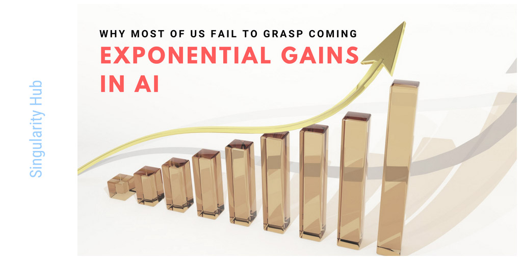 Why Most of Us Fail to Grasp Coming Exponential Gains in AI - Singularity hub