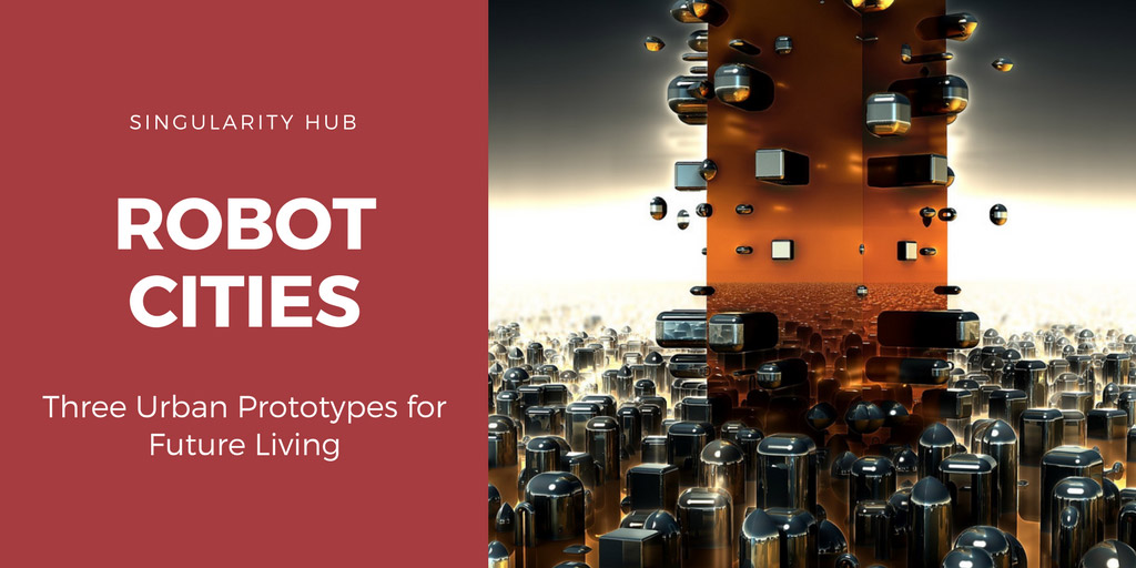 Three Urban Prototypes for Future Living - Singularity Hub