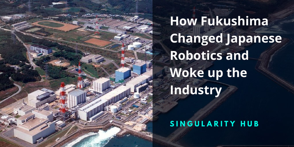 How Fukushima Changed Japanese Robotics and Woke up the Industry - Singularity Hub